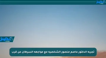 تجربة الدكتور عاصم منصور الشخصية مع مواجهة السرطان عن قرب